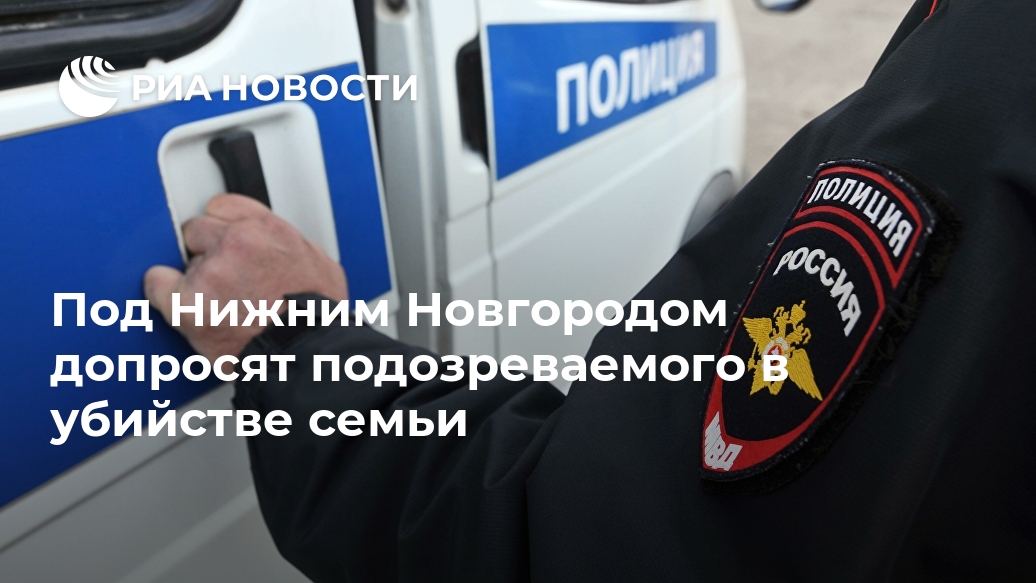Под Нижним Новгородом допросят подозреваемого в убийстве семьи Лента новостей