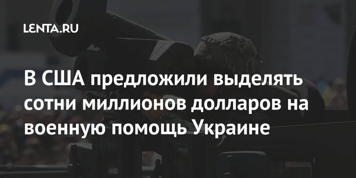 В США предложили выделять сотни миллионов долларов на военную помощь Украине Мир