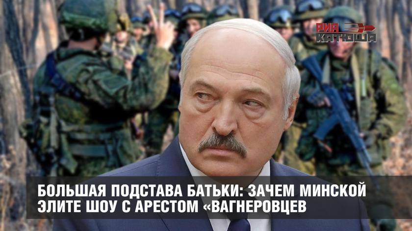 Большая подстава Батьки: зачем минской элите шоу с арестом «вагнеровцев»