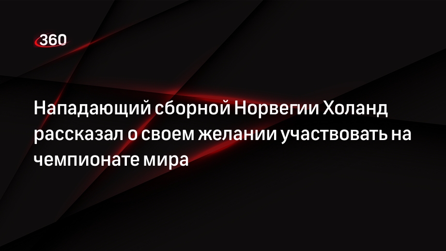 Нападающий сборной Норвегии Холанд рассказал о своем желании участвовать на чемпионате мира