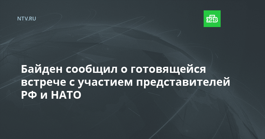 Байден сообщил о готовящейся встрече с участием представителей РФ и НАТО