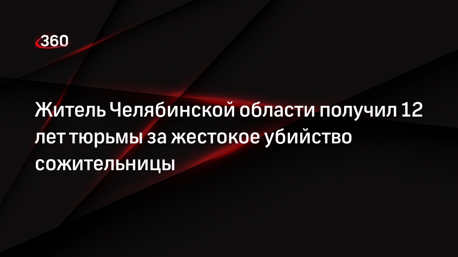 Житель Челябинской области получил 12 лет тюрьмы за жестокое убийство сожительницы