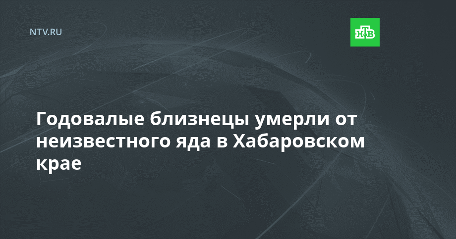 Годовалые близнецы умерли от неизвестного яда в Хабаровском крае