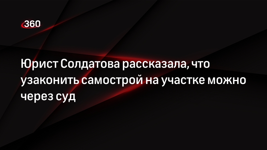 Юрист Солдатова рассказала, что узаконить самострой на участке можно через суд