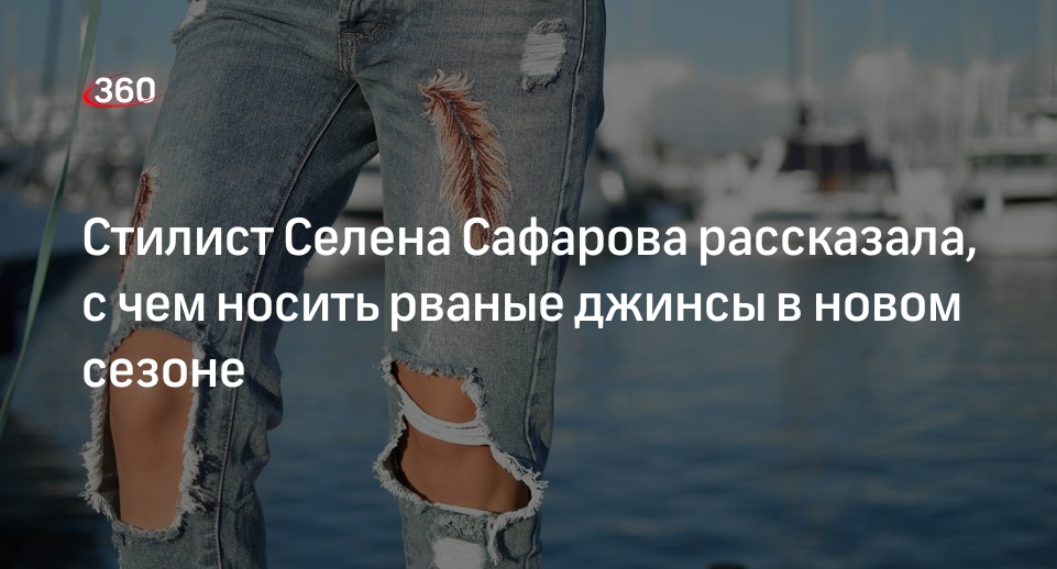 Стилист Селена Сафарова рассказала, с чем носить рваные джинсы в новом сезоне