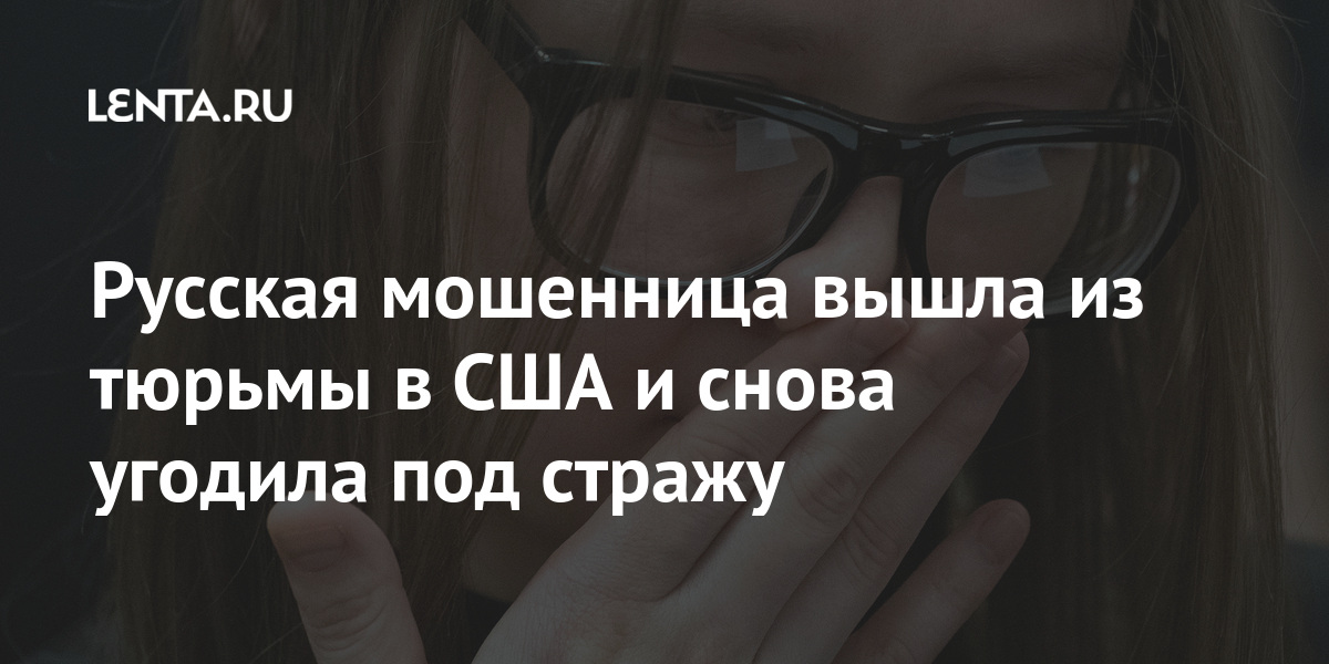 Русская мошенница вышла из тюрьмы в США и снова угодила под стражу Ценности