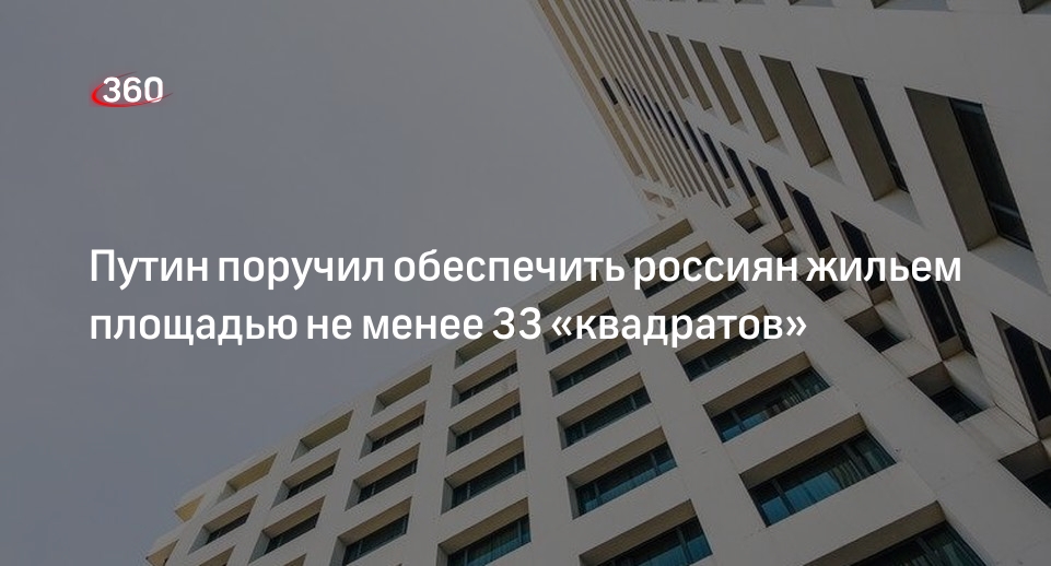 Путин поручил обеспечить россиян жильем площадью не менее 33 «квадратов»