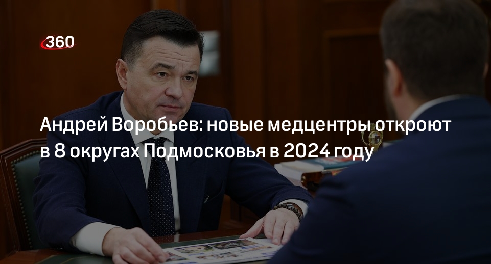 Андрей Воробьев: новые медцентры откроют в 8 округах Подмосковья в 2024 году