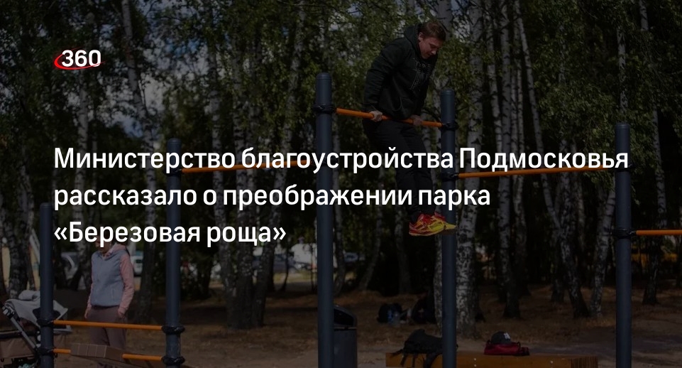 Министерство благоустройства Подмосковья рассказало о преображении парка «Березовая роща»