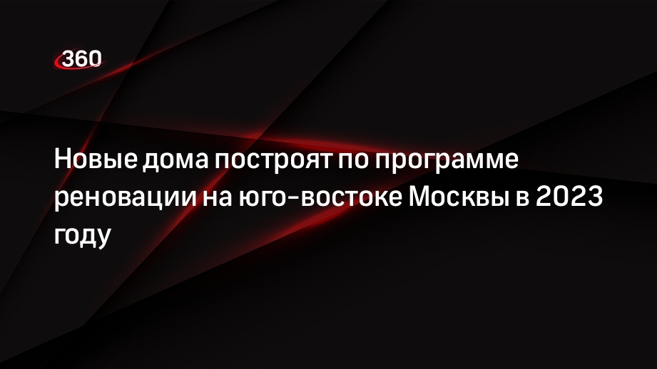 Новые дома построят по программе реновации на юго-востоке Москвы в 2023 году