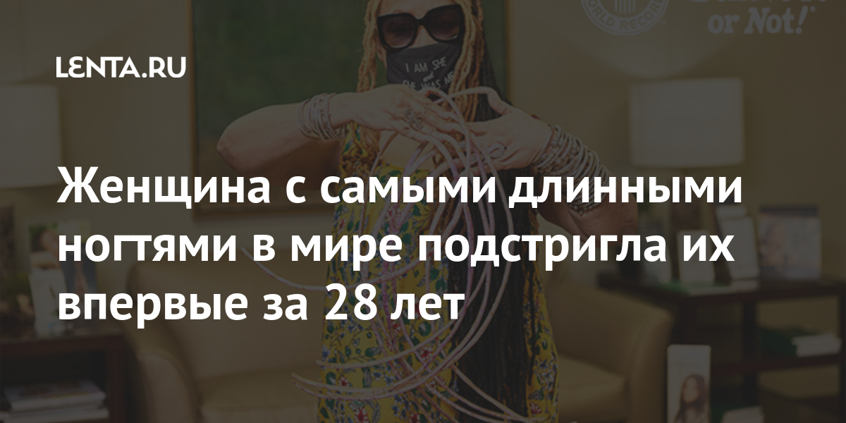 Женщина с самыми длинными ногтями в мире подстригла их впервые за 28 лет Из жизни