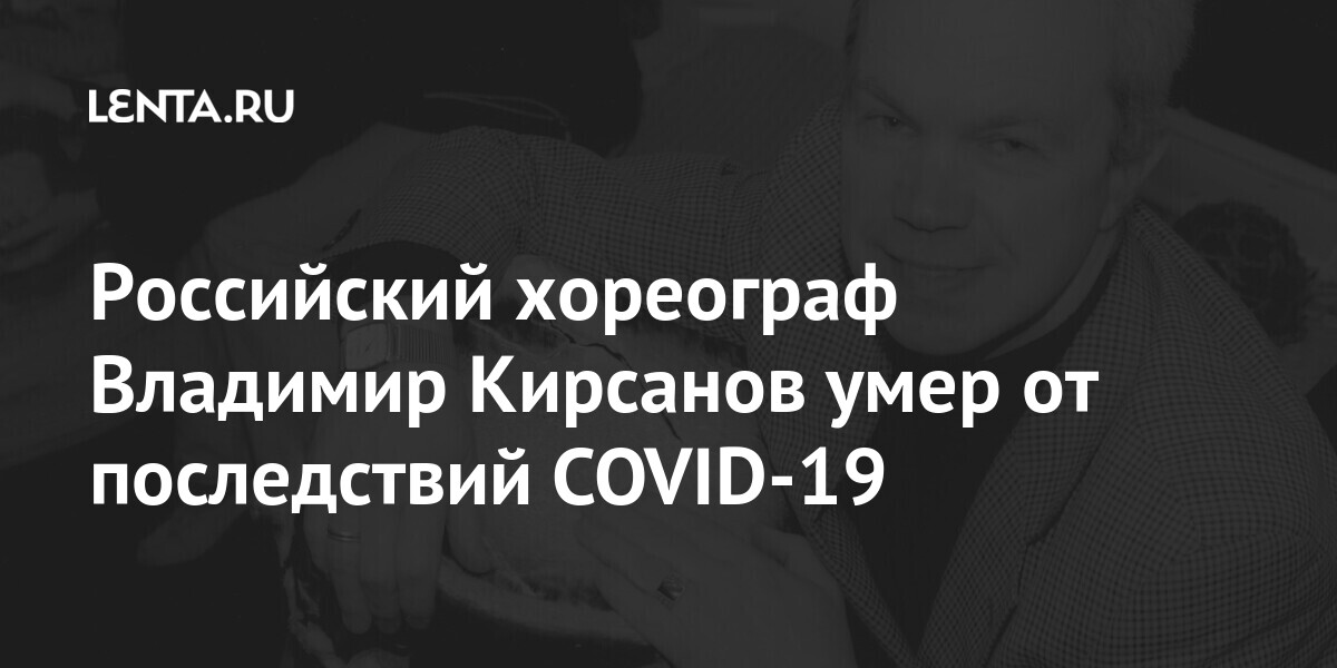 Российский хореограф Владимир Кирсанов умер от последствий COVID-19 своем, написал, Кирсанов, скончался, артист, жизни, телевиденииРанее, российском, передач, создании, Хореограф, балетмейстера, оперный, качестве, участвовал, танцу, множества, автором, сообщалось, Евгений