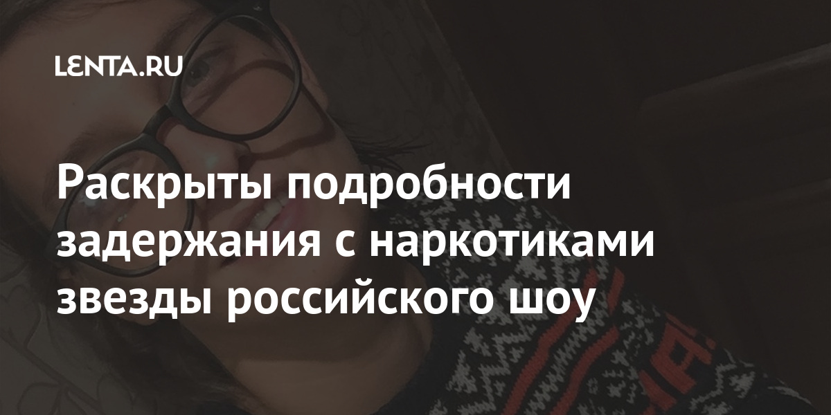 Раскрыты подробности задержания с наркотиками звезды российского шоу Интернет и СМИ