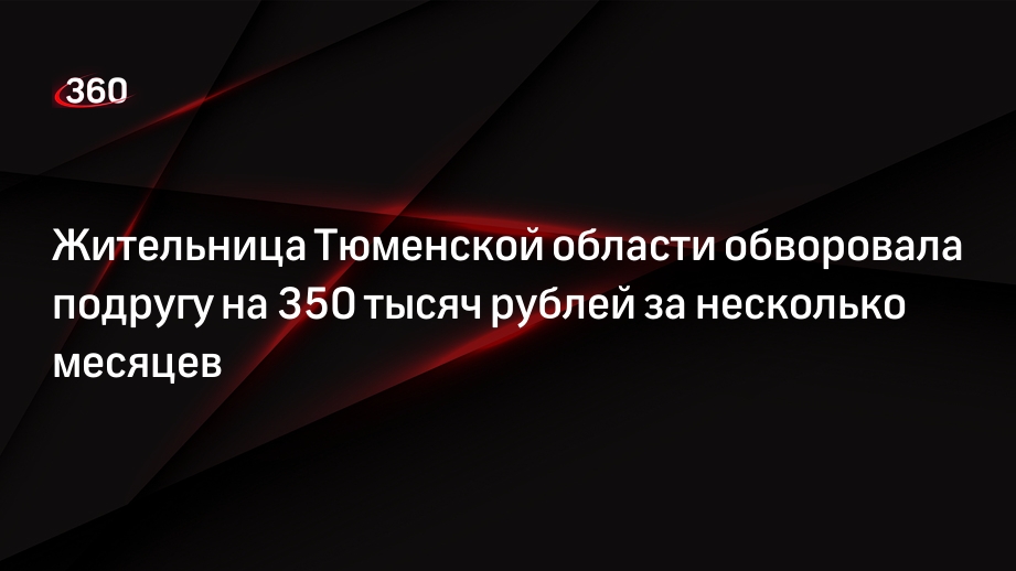 Жительница Тюменской области обворовала подругу на 350 тысяч рублей за несколько месяцев