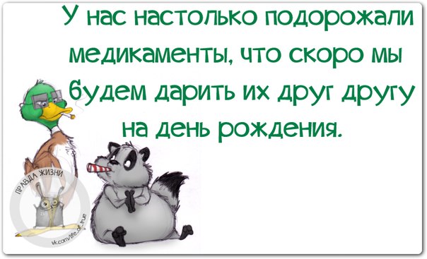 У нас настолько подорожали медикаменты. что скоро мы их будем дарить друг другу на день рождения