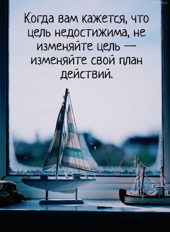 Когда вам кажется, что цель недостижима, не изменяйте цель — изменяйте свой план действий