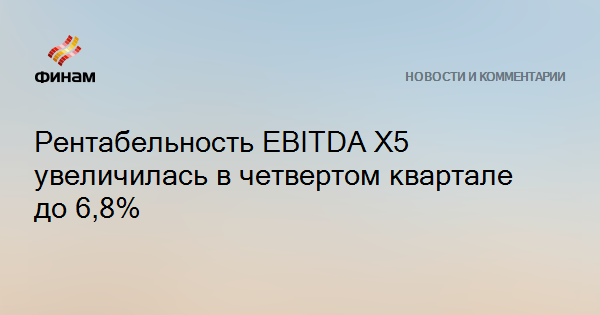 Рентабельность EBITDA X5 увеличилась в четвертом квартале до 6,8%