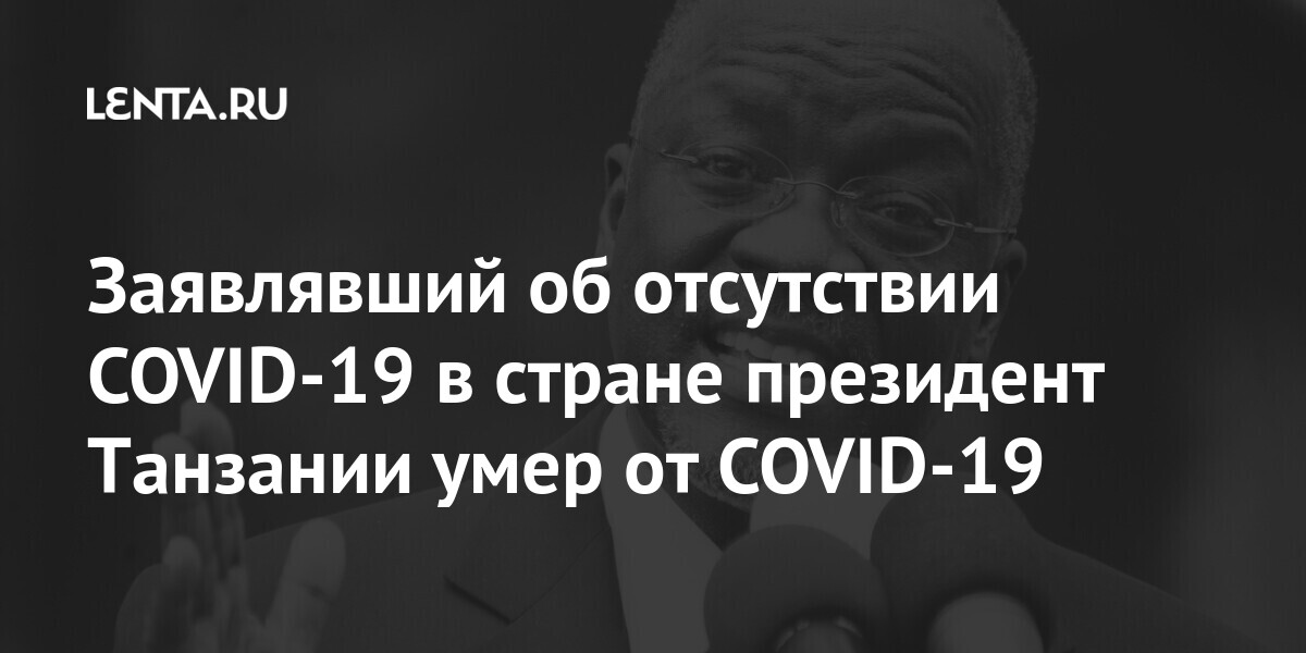 Заявлявший об отсутствии COVID-19 в стране президент Танзании умер от COVID-19 Мир