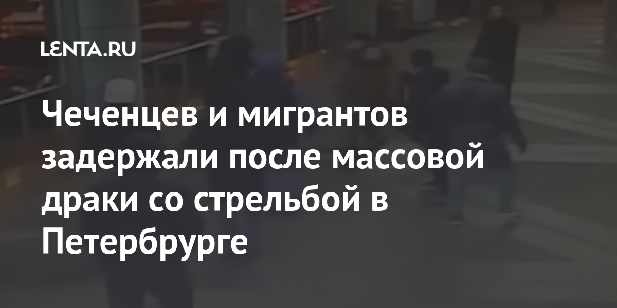 Чеченцев и мигрантов задержали после массовой драки со стрельбой в Петербрурге Силовые структуры