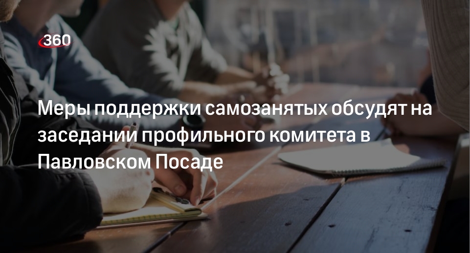 Меры поддержки самозанятых обсудят на заседании профильного комитета в Павловском Посаде