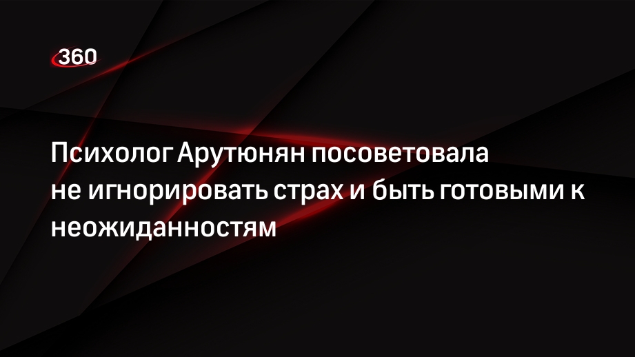 Психолог Арутюнян посоветовала не игнорировать страх и быть готовыми к неожиданностям