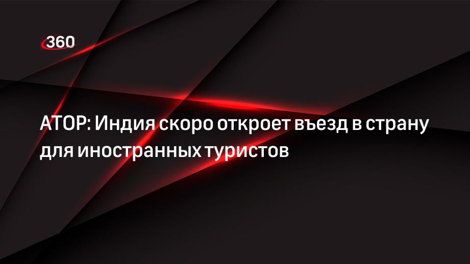 АТОР: Индия скоро откроет въезд в страну для иностранных туристов