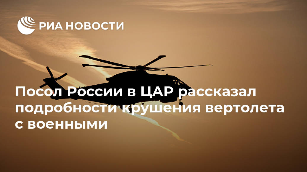 Посол России в ЦАР рассказал подробности крушения вертолета с военными Лента новостей