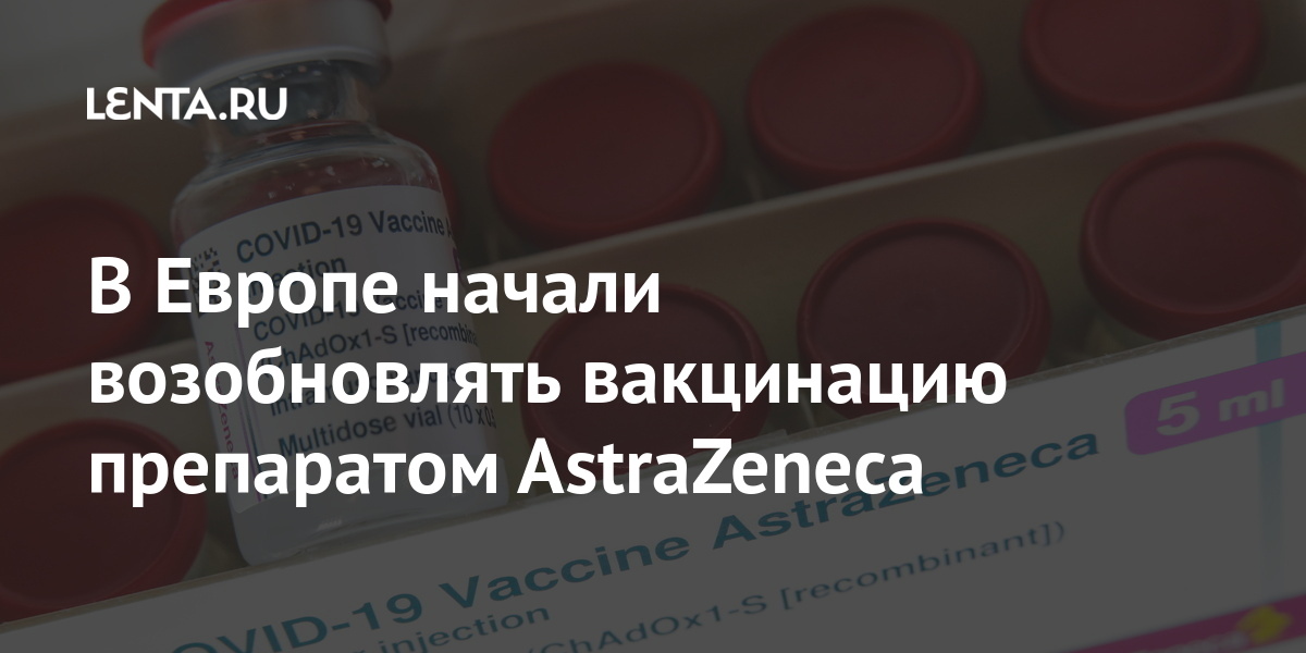 В Европе начали возобновлять вакцинацию препаратом AstraZeneca AstraZeneca, тромбоза, компании, вакцины, чтобы, марта, коронавируса, препаратом, премьерминистр, прививку, Великобритании, порекомендовал, предупреждать, пациентов, рисках, подобных, указать, описании, препаратаДо, этого