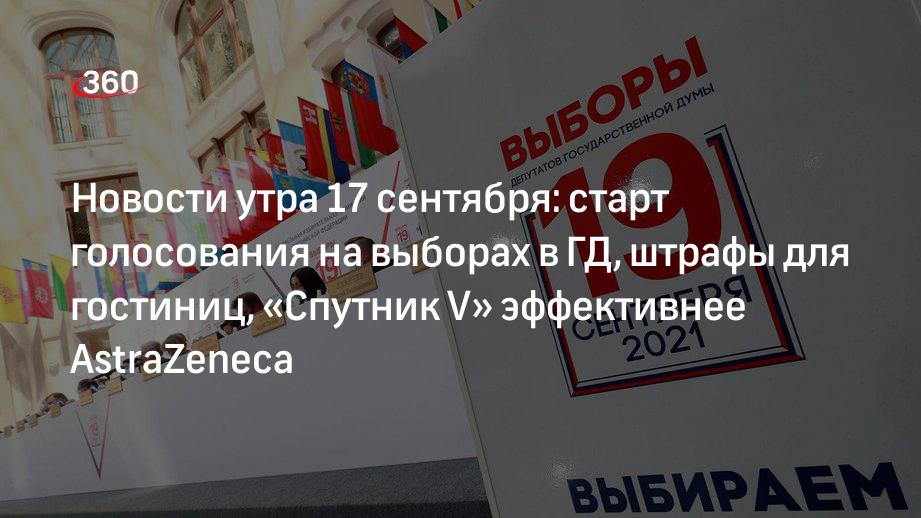 Новости утра 17 сентября: старт голосования на выборах в ГД, штрафы для гостиниц, «Спутник V» эффективнее AstraZeneca