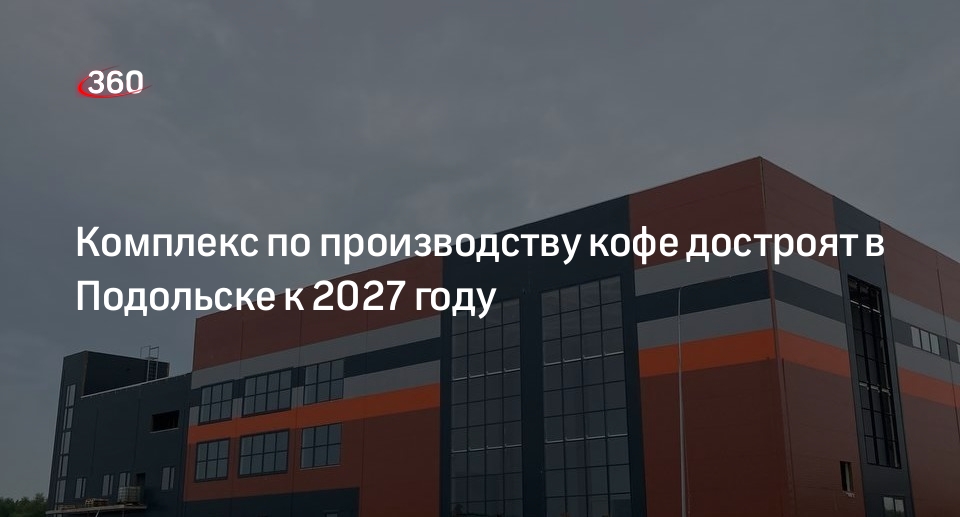 Комплекс по производству кофе достроят в Подольске к 2027 году