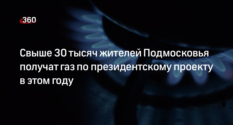 Свыше 30 тысяч жителей Подмосковья получат газ по президентскому проекту в этом году