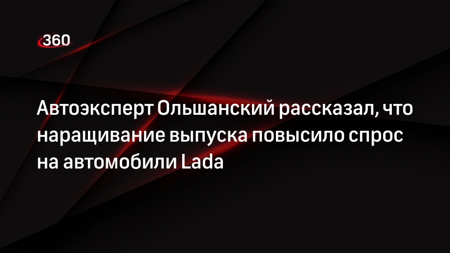 Автоэксперт Ольшанский рассказал, что наращивание выпуска повысило спрос на автомобили Lada