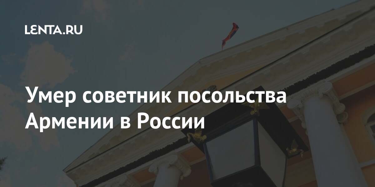 Умер советник посольства Армении в России Бывший СССР