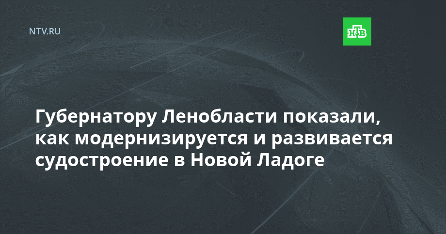 Губернатору Ленобласти показали, как развивается судостроение в Новой Ладоге