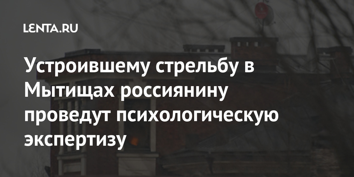 Устроившему стрельбу в Мытищах россиянину проведут психологическую экспертизу Силовые структуры