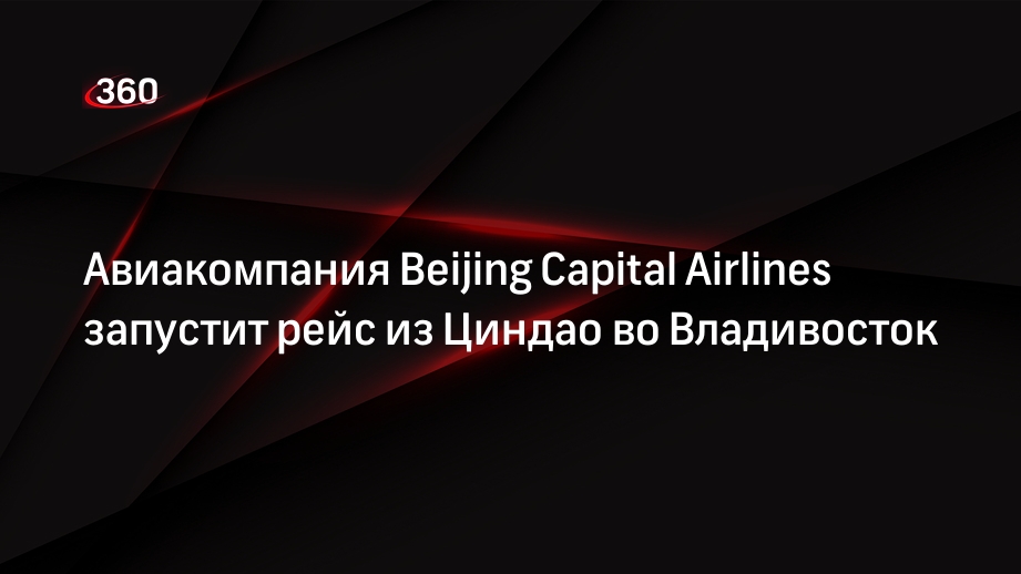 Авиакомпания Beijing Capital Airlines запустит рейс из Циндао во Владивосток