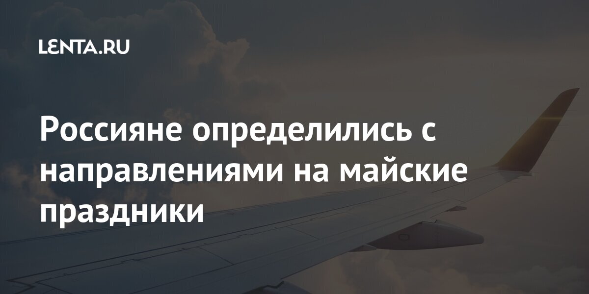 Россияне определились с направлениями на майские праздники тысячи, рублей, билета, СанктПетербурга, составила, Калининград, Симферополь, вылетающих, путешественников, туристов, средняя, втором, третьем, КазаньПри, интерес, местах, оказались, периодом, Также, аналогичным