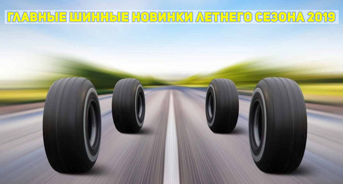Главные шинные новинки летнего сезона 2019 Главные шинные новинки летнего сезона 2019 2019