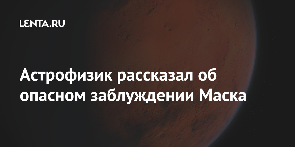 Астрофизик рассказал об опасном заблуждении Маска Марсе, Тайсон, планету, миллион, этого, чтобы, Марса, Маска, Земли, Илона, хочет, астрофизик, заблуждением, опасным, полагаться, вместо, пределами, законы, принципы, земные