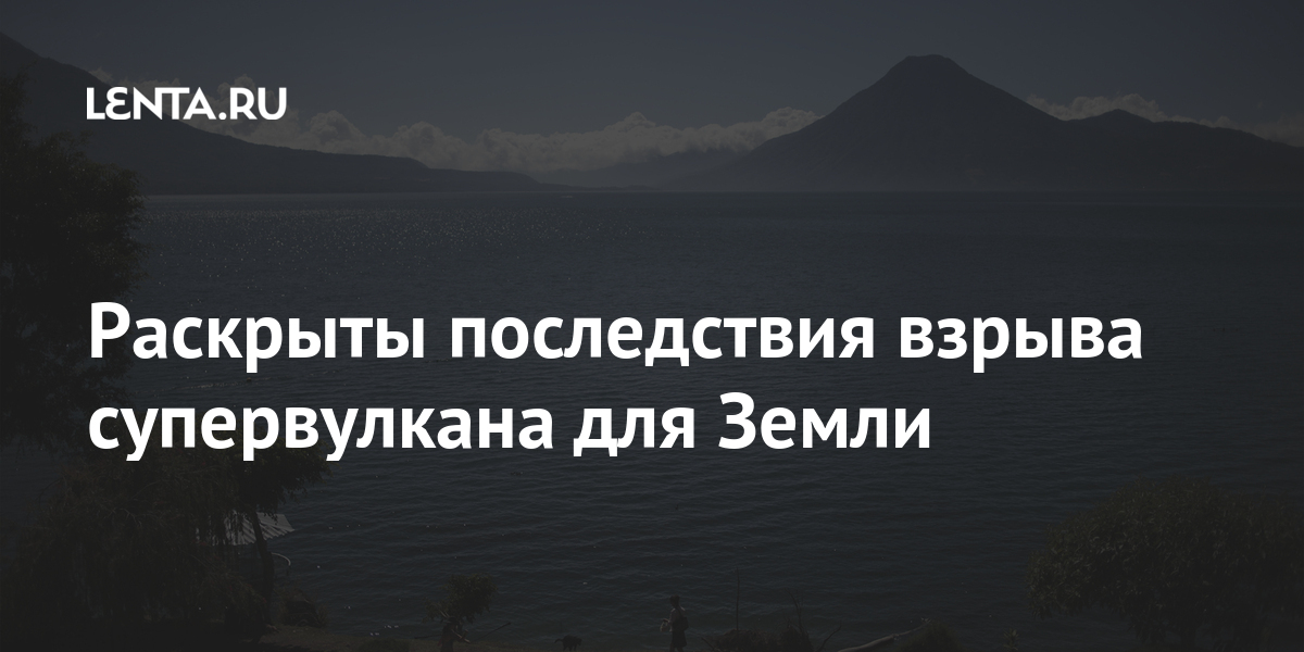 Раскрыты последствия взрыва супервулкана для Земли Наука и техника