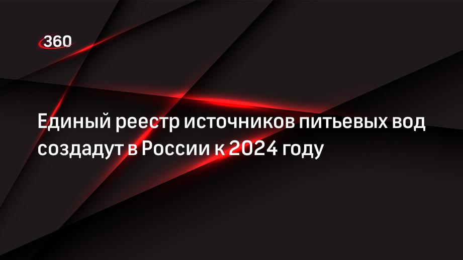 Единый реестр источников питьевых вод создадут в России к 2024 году