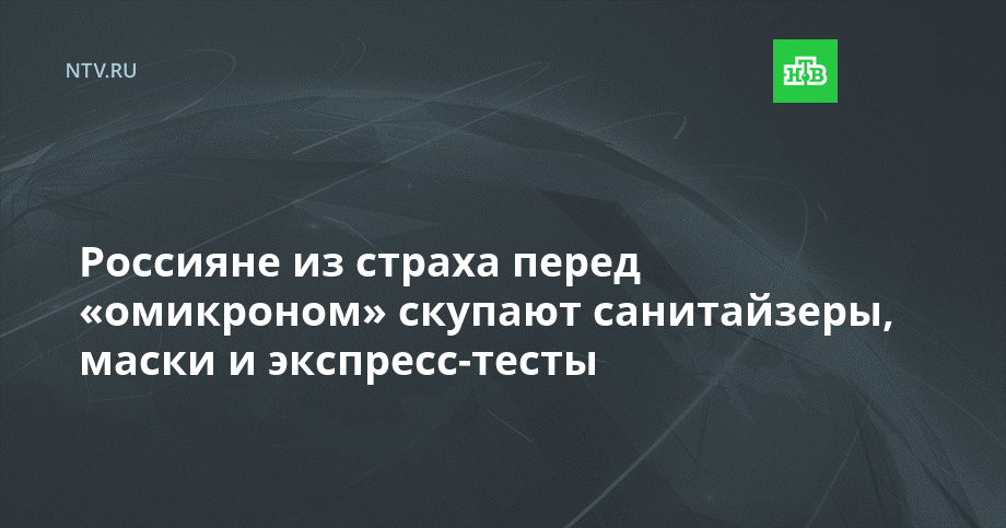 Россияне из страха перед «омикроном» скупают санитайзеры, маски и экспресс-тесты