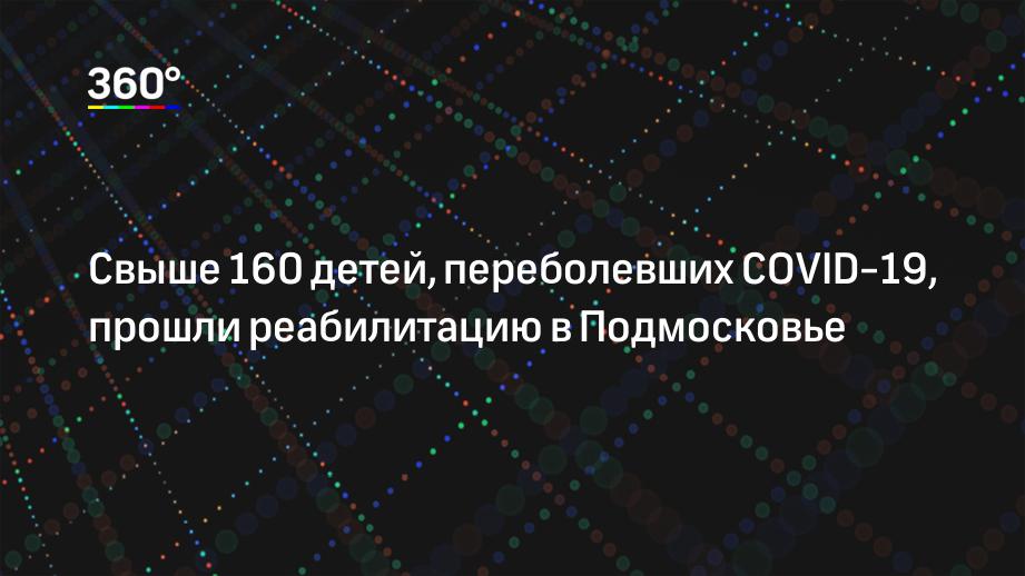 Свыше 160 детей, переболевших COVID-19, прошли реабилитацию в Подмосковье