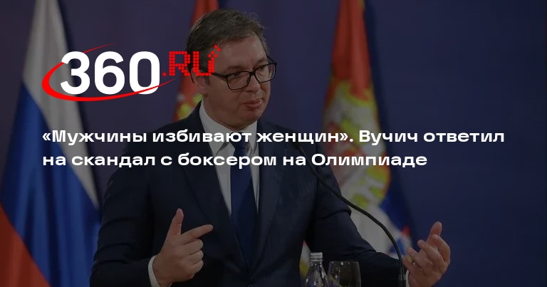 Вучич заявил о безумии после победы боксера в женском турнире на Олимпиаде