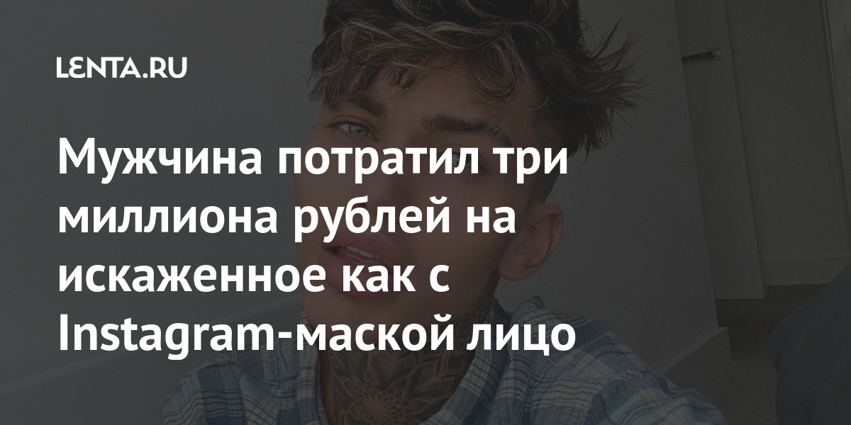 Мужчина потратил три миллиона рублей на искаженное как с Instagram-маской лицо внешность, часто, время, тысяч, потому, рублей, Instagram, фильтр, Житель, ужасные, честно, говоря, настолько, привык, получать, принимаю, комментарии, фильма, близко, сердцу