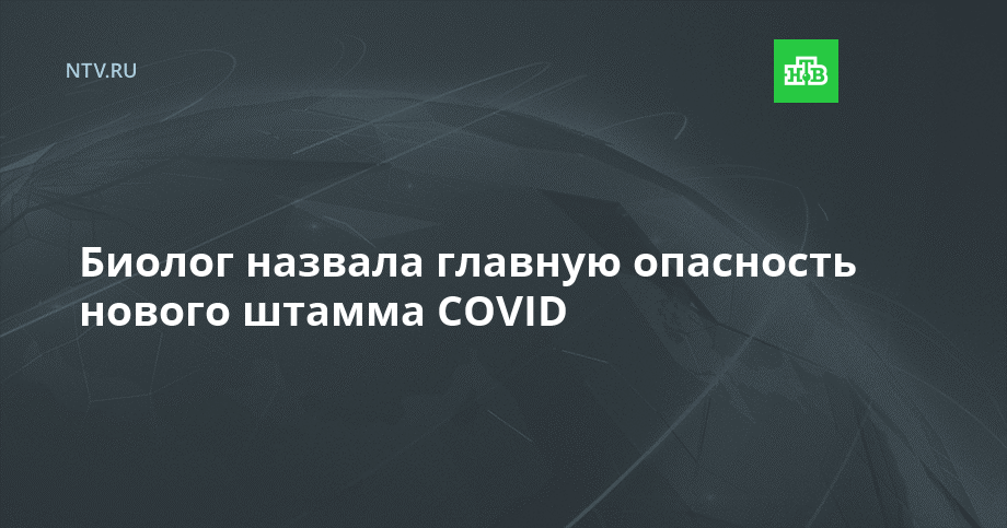 Биолог назвала главную опасность нового штамма COVID