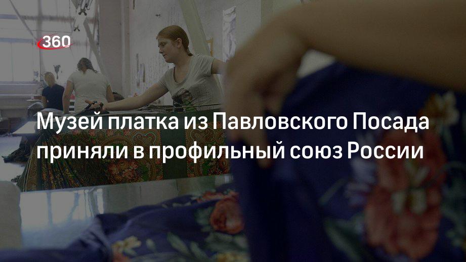 Музей платка из Павловского Посада приняли в профильный союз России