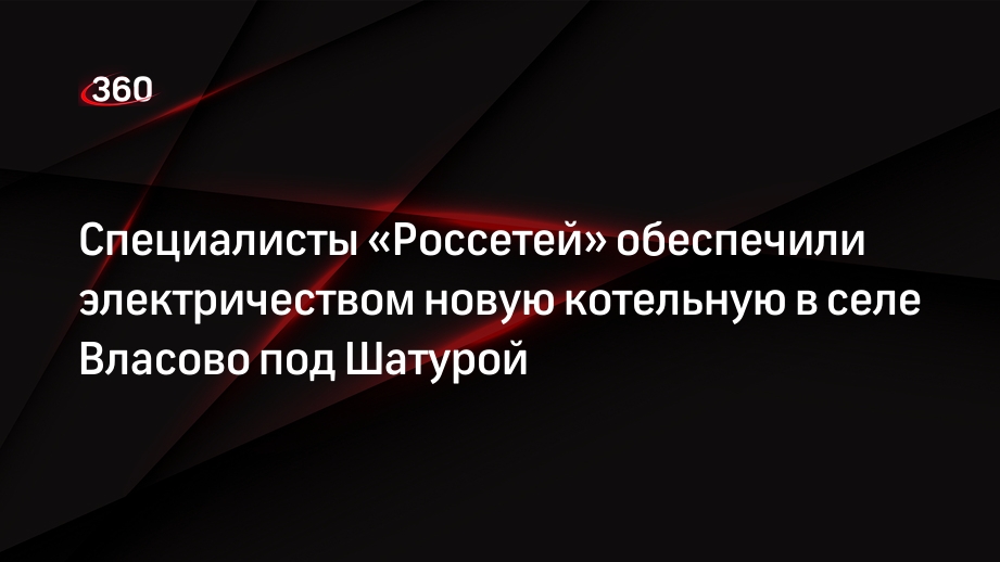 Специалисты «Россетей» обеспечили электричеством новую котельную в селе Власово под Шатурой