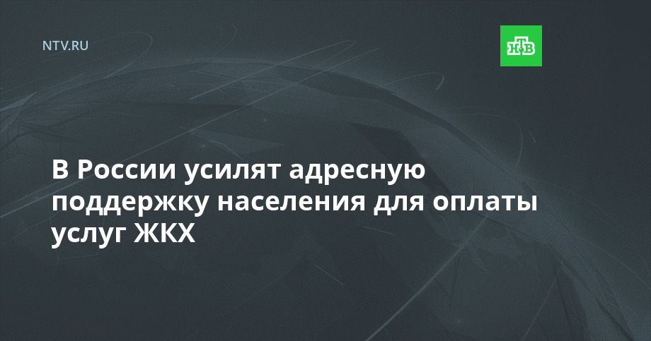 В России усилят адресную поддержку населения для оплаты услуг ЖКХ