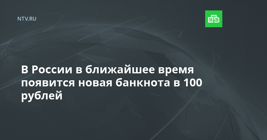 В России в ближайшее время появится новая банкнота в 100 рублей